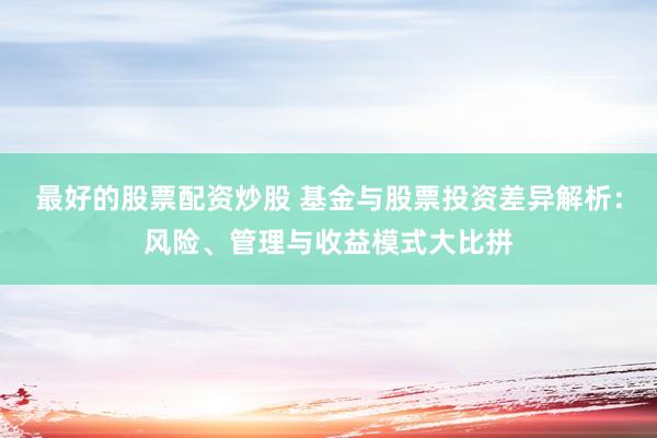 最好的股票配资炒股 基金与股票投资差异解析：风险、管理与收益模式大比拼