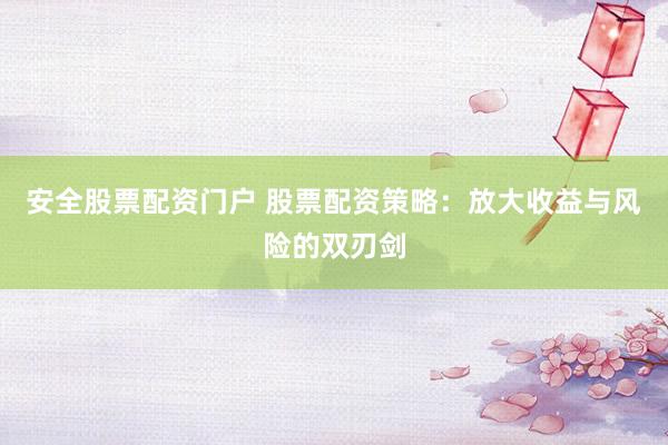 安全股票配资门户 股票配资策略:放大收益与风险的双刃剑