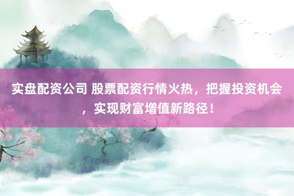 实盘配资公司 股票配资行情火热，把握投资机会，实现财富增值新路径！