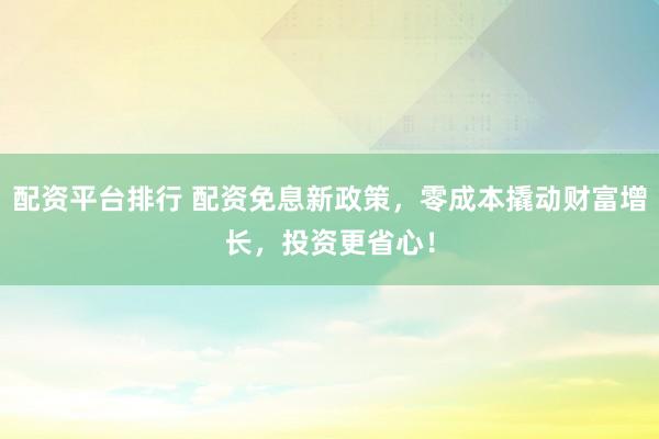 配资平台排行 配资免息新政策,零成本撬动财富增长,投资更省心!