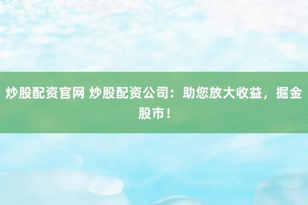 炒股配资官网 炒股配资公司:助您放大收益,掘金股市!