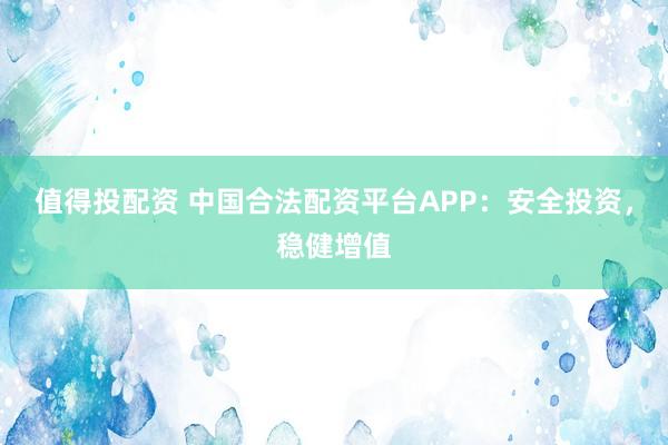 值得投配资 中国合法配资平台APP：安全投资，稳健增值