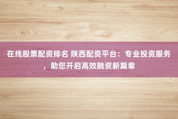 在线股票配资排名 陕西配资平台：专业投资服务，助您开启高效融资新篇章