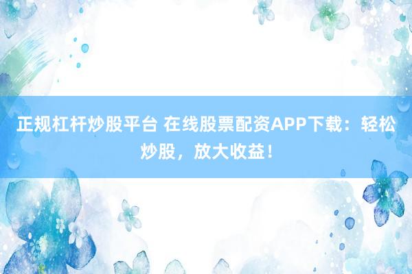 正规杠杆炒股平台 在线股票配资APP下载:轻松炒股,放大收益!