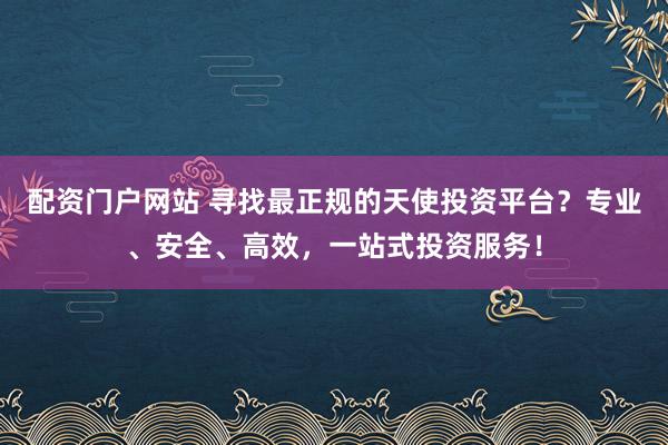 配资门户网站 寻找最正规的天使投资平台?专业、安全、高效,一站式投资服务!