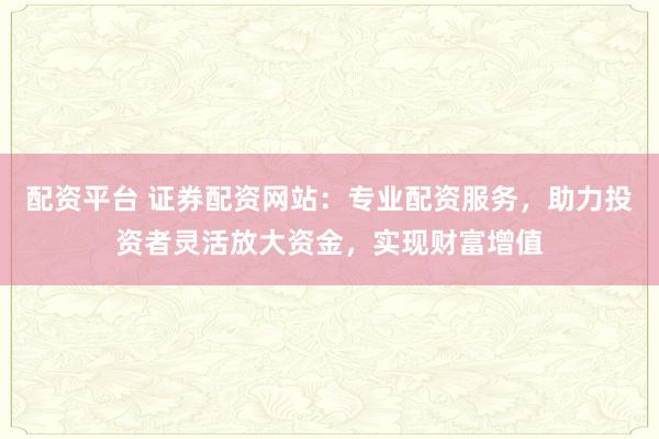 配资平台 证券配资网站:专业配资服务,助力投资者灵活放大资金,实现财富增值