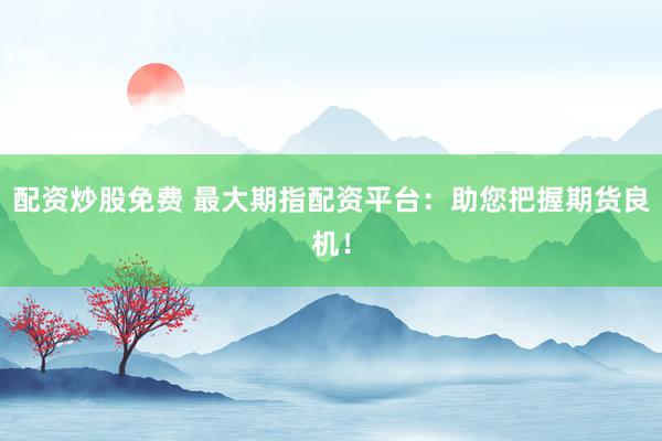 配资炒股免费 最大期指配资平台:助您把握期货良机!