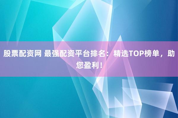 股票配资网 最强配资平台排名：精选TOP榜单，助您盈利！