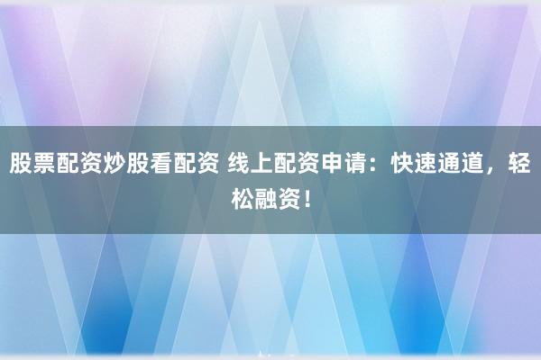 股票配资炒股看配资 线上配资申请：快速通道，轻松融资！