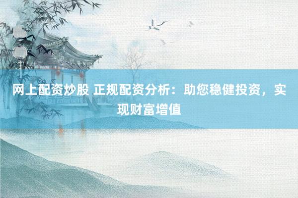 网上配资炒股 正规配资分析：助您稳健投资，实现财富增值