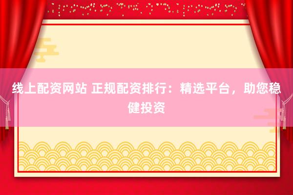 线上配资网站 正规配资排行:精选平台,助您稳健投资