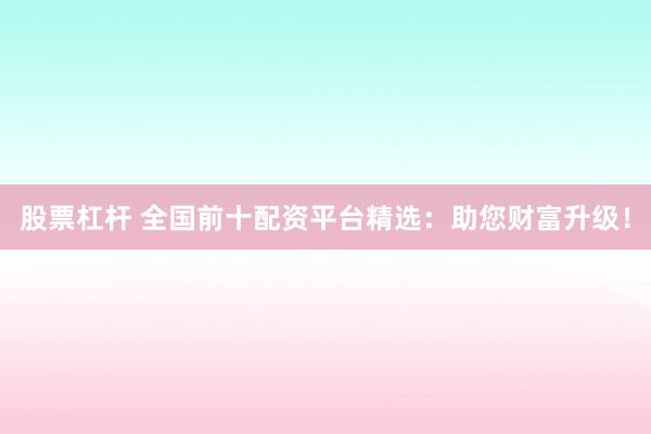 股票杠杆 全国前十配资平台精选:助您财富升级!