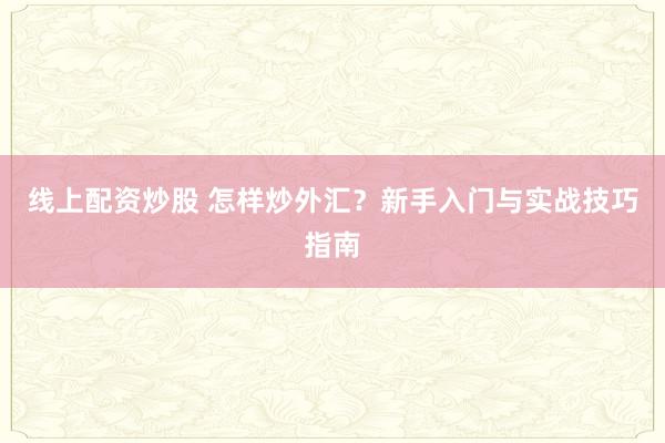 线上配资炒股 怎样炒外汇？新手入门与实战技巧指南