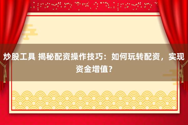 炒股工具 揭秘配资操作技巧：如何玩转配资，实现资金增值？