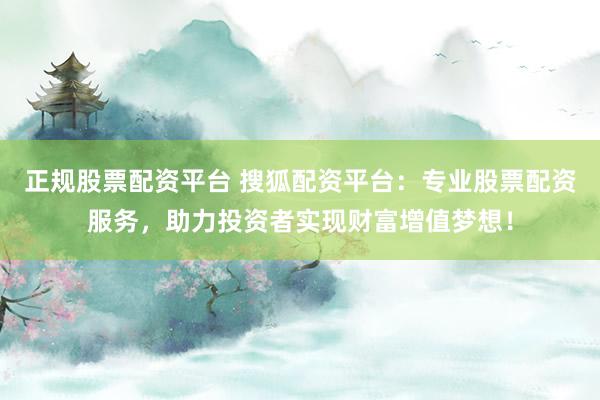 正规股票配资平台 搜狐配资平台：专业股票配资服务，助力投资者实现财富增值梦想！