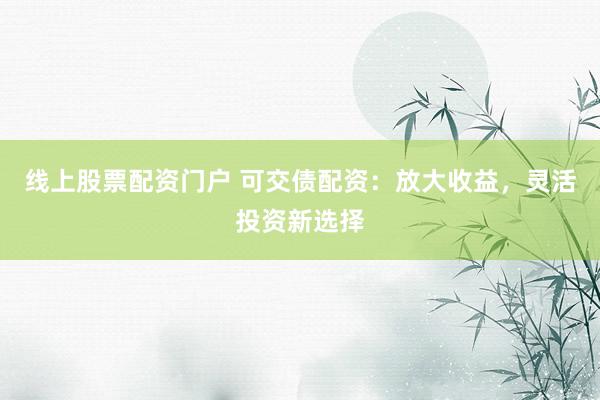 线上股票配资门户 可交债配资:放大收益,灵活投资新选择