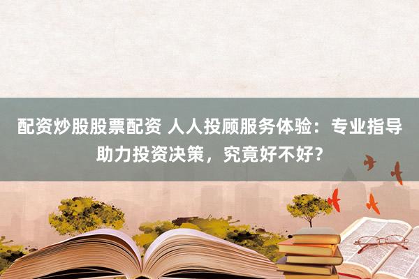 配资炒股股票配资 人人投顾服务体验：专业指导助力投资决策，究竟好不好？