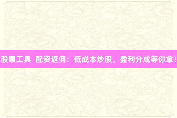 股票工具 配资返佣:低成本炒股,盈利分成等你拿!