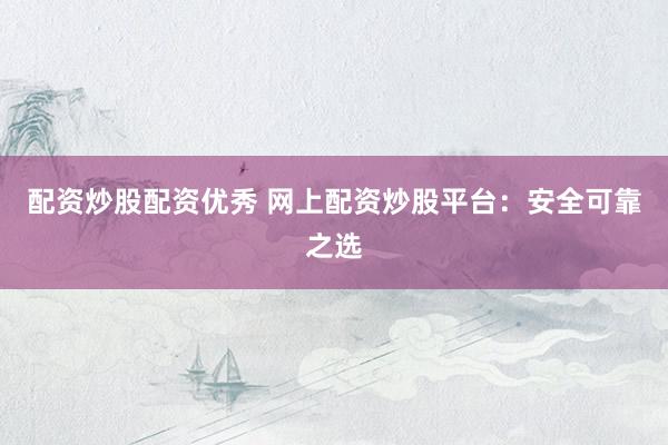配资炒股配资优秀 网上配资炒股平台:安全可靠之选