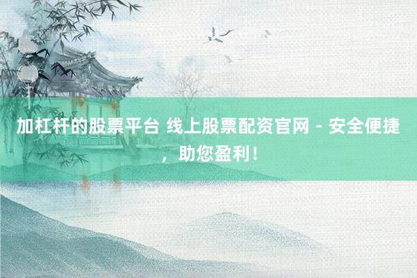 加杠杆的股票平台 线上股票配资官网 - 安全便捷，助您盈利！