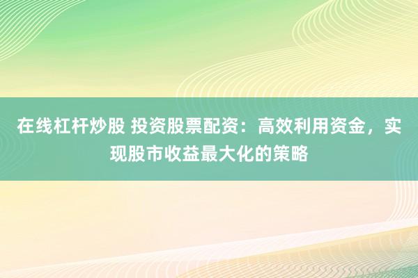 在线杠杆炒股 投资股票配资：高效利用资金，实现股市收益最大化的策略