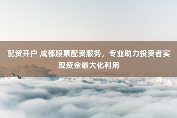 配资开户 成都股票配资服务，专业助力投资者实现资金最大化利用