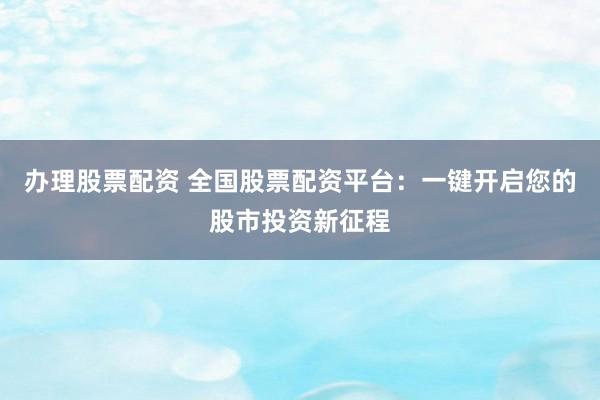 办理股票配资 全国股票配资平台：一键开启您的股市投资新征程