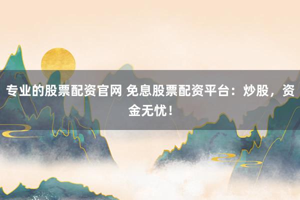专业的股票配资官网 免息股票配资平台:炒股,资金无忧!