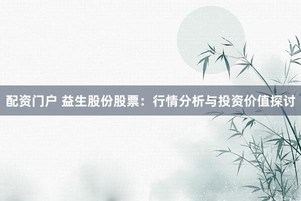 配资门户 益生股份股票：行情分析与投资价值探讨