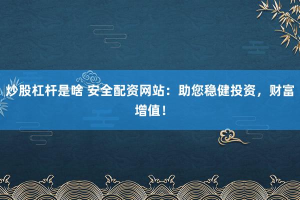 炒股杠杆是啥 安全配资网站：助您稳健投资，财富增值！