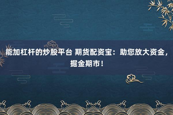 能加杠杆的炒股平台 期货配资宝:助您放大资金,掘金期市!