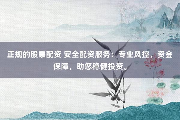 正规的股票配资 安全配资服务:专业风控,资金保障,助您稳健投资。