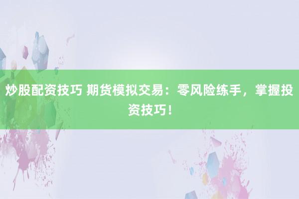 炒股配资技巧 期货模拟交易：零风险练手，掌握投资技巧！