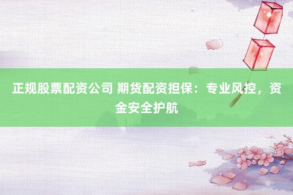 正规股票配资公司 期货配资担保:专业风控,资金安全护航