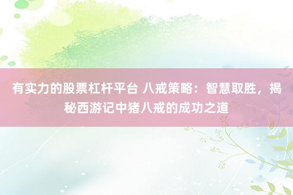 有实力的股票杠杆平台 八戒策略:智慧取胜,揭秘西游记中猪八戒的成功之道