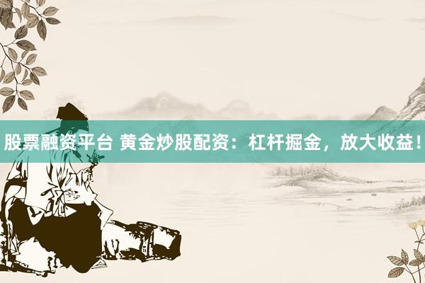 股票融资平台 黄金炒股配资：杠杆掘金，放大收益！