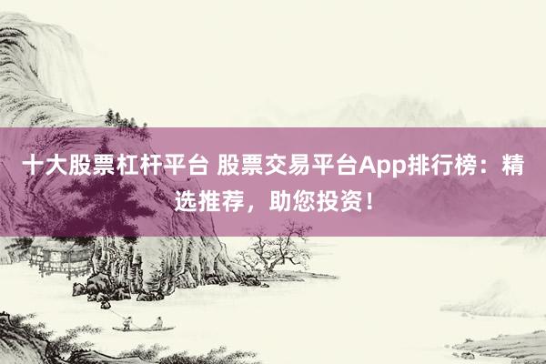 十大股票杠杆平台 股票交易平台App排行榜:精选推荐,助您投资!