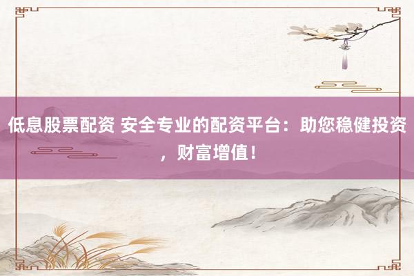 低息股票配资 安全专业的配资平台:助您稳健投资,财富增值!