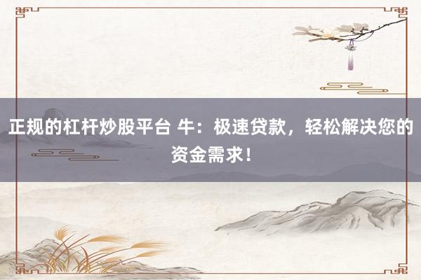 正规的杠杆炒股平台 牛:极速贷款,轻松解决您的资金需求!