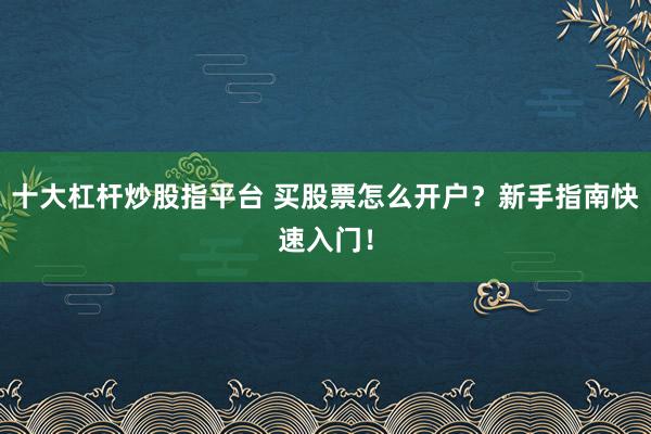 十大杠杆炒股指平台 买股票怎么开户?新手指南快速入门!