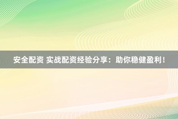安全配资 实战配资经验分享:助你稳健盈利!