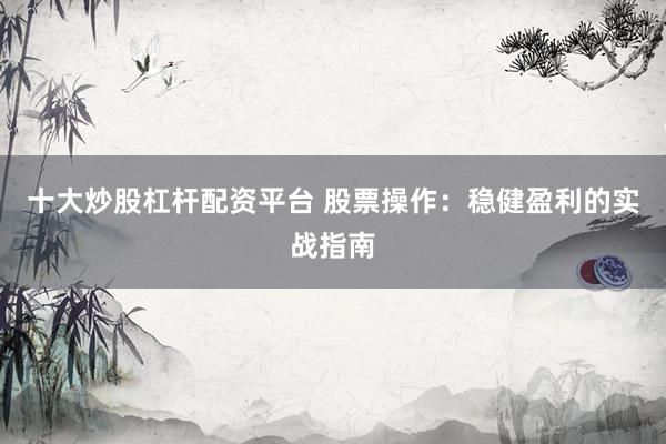 十大炒股杠杆配资平台 股票操作:稳健盈利的实战指南