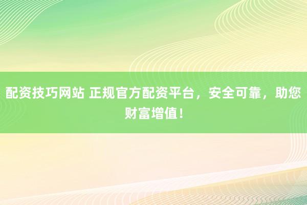 配资技巧网站 正规官方配资平台,安全可靠,助您财富增值!