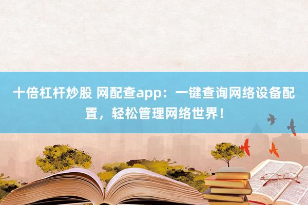 十倍杠杆炒股 网配查app:一键查询网络设备配置,轻松管理网络世界!