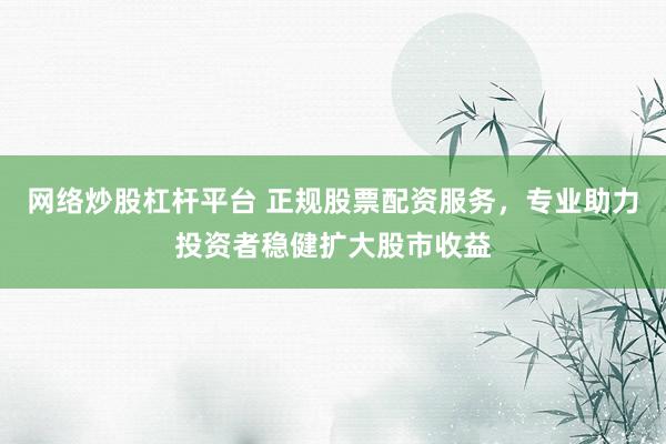 网络炒股杠杆平台 正规股票配资服务,专业助力投资者稳健扩大股市收益