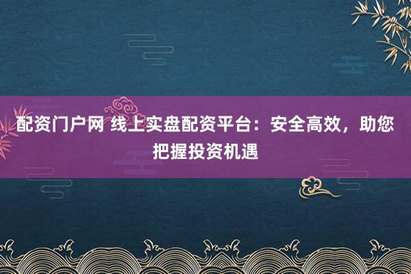 配资门户网 线上实盘配资平台:安全高效,助您把握投资机遇