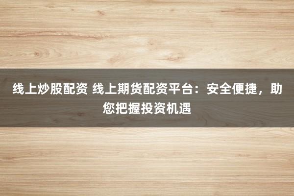 线上炒股配资 线上期货配资平台:安全便捷,助您把握投资机遇