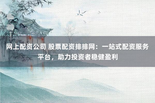 网上配资公司 股票配资排排网：一站式配资服务平台，助力投资者稳健盈利