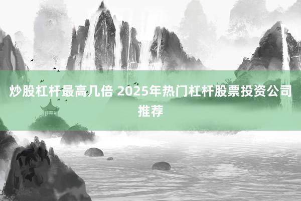 炒股杠杆最高几倍 2025年热门杠杆股票投资公司推荐