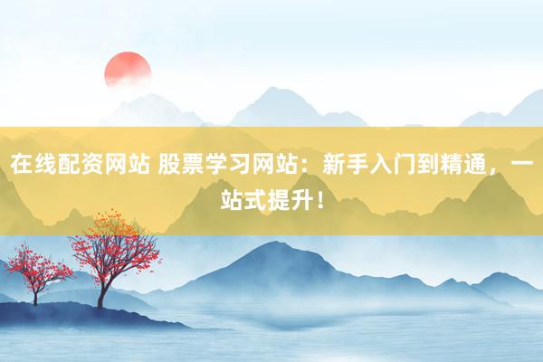 在线配资网站 股票学习网站:新手入门到精通,一站式提升!